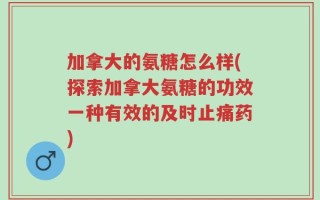 加拿大的氨糖怎么样(探索加拿大氨糖的功效一种有效的及时止痛药)