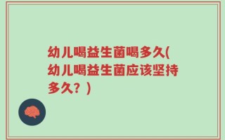 幼儿喝益生菌喝多久(幼儿喝益生菌应该坚持多久？)