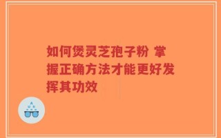 如何煲灵芝孢子粉 掌握正确方法才能更好发挥其功效