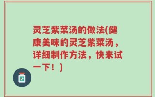 灵芝紫菜汤的做法(健康美味的灵芝紫菜汤，详细制作方法，快来试一下！)