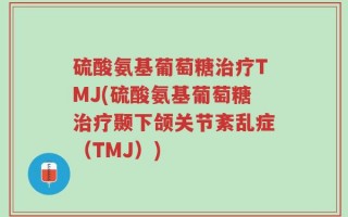 硫酸氨基葡萄糖治疗TMJ(硫酸氨基葡萄糖治疗颞下颌关节紊乱症（TMJ）)