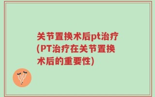 关节置换术后pt治疗(PT治疗在关节置换术后的重要性)