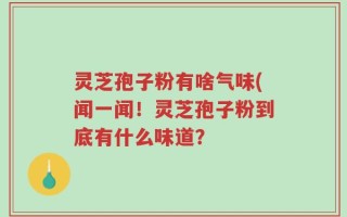 灵芝孢子粉有啥气味(闻一闻！灵芝孢子粉到底有什么味道？