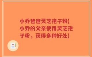 小乔爸爸灵芝孢子粉(小乔的父亲使用灵芝孢子粉，获得多种好处)