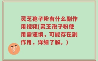 灵芝孢子粉有什么副作用视频(灵芝孢子粉使用需谨慎，可能存在副作用，详细了解。)