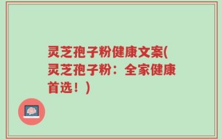 灵芝孢子粉健康文案(灵芝孢子粉：全家健康首选！)