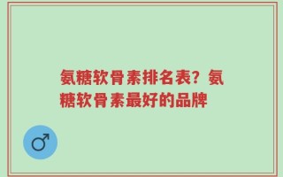 氨糖软骨素排名表？氨糖软骨素最好的品牌