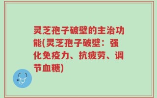 灵芝孢子破壁的主治功能(灵芝孢子破壁：强化免疫力、抗疲劳、调节血糖)