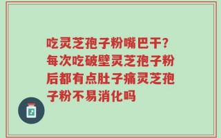 吃灵芝孢子粉嘴巴干？每次吃破壁灵芝孢子粉后都有点肚子痛灵芝孢子粉不易消化吗