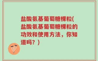 盐酸氨基葡萄糖棵粒(盐酸氨基葡萄糖棵粒的功效和使用方法，你知道吗？)