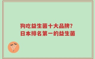 狗吃益生菌十大品牌？日本排名第一的益生菌