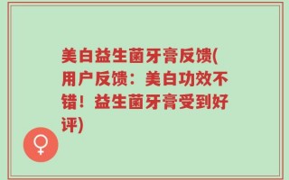 美白益生菌牙膏反馈(用户反馈：美白功效不错！益生菌牙膏受到好评)