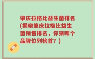 肇庆拉格比益生菌排名(揭晓肇庆拉格比益生菌销售排名，你猜哪个品牌位列榜首？)