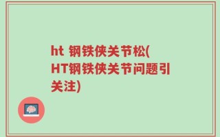 ht 钢铁侠关节松(HT钢铁侠关节问题引关注)