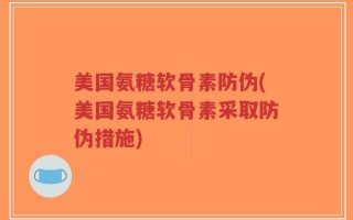 美国氨糖软骨素防伪(美国氨糖软骨素采取防伪措施)