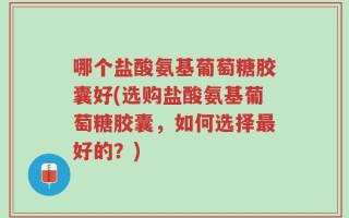 哪个盐酸氨基葡萄糖胶囊好(选购盐酸氨基葡萄糖胶囊，如何选择最好的？)