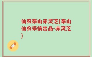 仙农泰山赤灵芝(泰山仙农采摘出品-赤灵芝)