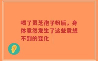 喝了灵芝孢子粉后，身体竟然发生了这些意想不到的变化
