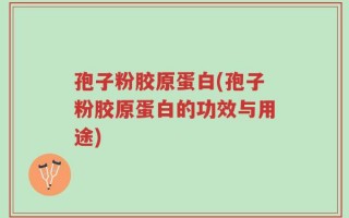 孢子粉胶原蛋白(孢子粉胶原蛋白的功效与用途)