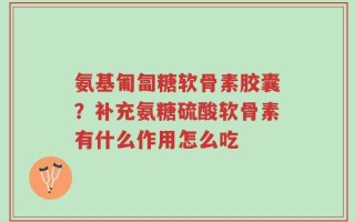 氨基匍匐糖软骨素胶囊？补充氨糖硫酸软骨素有什么作用怎么吃