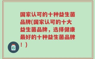 国家认可的十种益生菌品牌(国家认可的十大益生菌品牌，选择健康最好的十种益生菌品牌！)