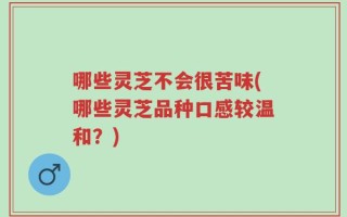 哪些灵芝不会很苦味(哪些灵芝品种口感较温和？)