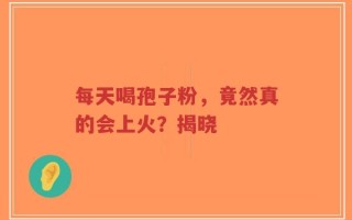 每天喝孢子粉，竟然真的会上火？揭晓