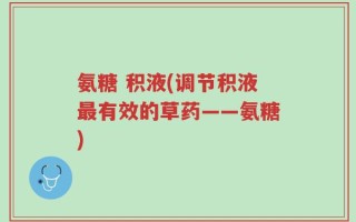 氨糖 积液(调节积液最有效的草药——氨糖)