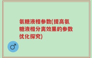 氨糖液相参数(提高氨糖液相分离效果的参数优化探究)