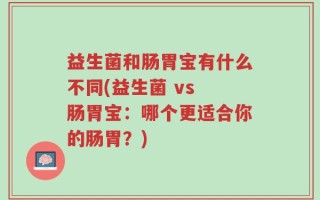 益生菌和肠胃宝有什么不同(益生菌 vs 肠胃宝：哪个更适合你的肠胃？)
