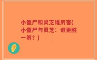 小僵尸和灵芝谁厉害(小僵尸与灵芝：谁更胜一筹？)