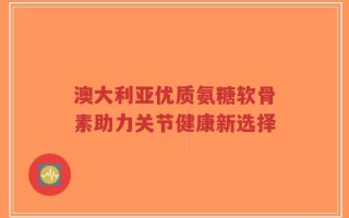 澳大利亚优质氨糖软骨素助力关节健康新选择