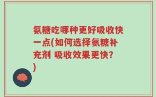 氨糖吃哪种更好吸收快一点(如何选择氨糖补充剂 吸收效果更快？)
