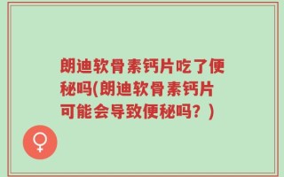 朗迪软骨素钙片吃了便秘吗(朗迪软骨素钙片可能会导致便秘吗？)