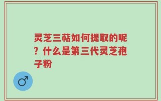 灵芝三萜如何提取的呢？什么是第三代灵芝孢子粉