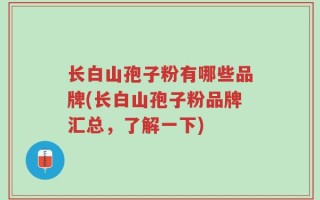 长白山孢子粉有哪些品牌(长白山孢子粉品牌汇总，了解一下)