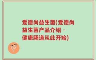 爱德尚益生菌(爱德尚益生菌产品介绍 - 健康肠道从此开始)