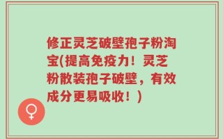 修正灵芝破壁孢子粉淘宝(提高免疫力！灵芝粉散装孢子破壁，有效成分更易吸收！)