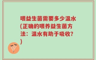 喂益生菌需要多少温水(正确的喂养益生菌方法：温水有助于吸收？)