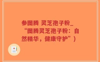 参图腾 灵芝孢子粉_“图腾灵芝孢子粉：自然精华，健康守护”)
