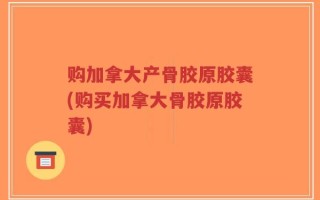 购加拿大产骨胶原胶囊(购买加拿大骨胶原胶囊)