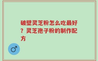 破壁灵芝粉怎么吃最好？灵芝孢子粉的制作配方
