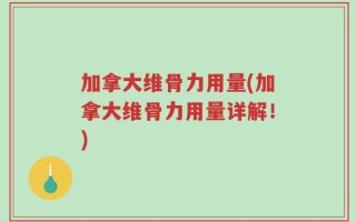 加拿大维骨力用量(加拿大维骨力用量详解！)