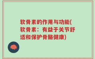 软骨素的作用与功能(软骨素：有益于关节舒适和保护骨骼健康)