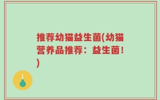 推荐幼猫益生菌(幼猫营养品推荐：益生菌！)