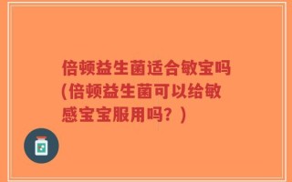 倍顿益生菌适合敏宝吗(倍顿益生菌可以给敏感宝宝服用吗？)