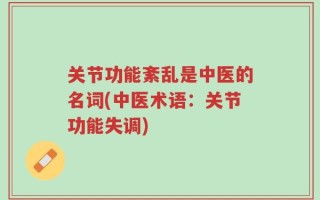 关节功能紊乱是中医的名词(中医术语：关节功能失调)