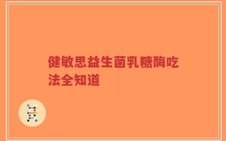 健敏思益生菌乳糖酶吃法全知道