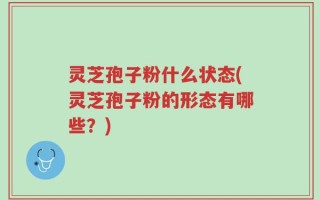 灵芝孢子粉什么状态(灵芝孢子粉的形态有哪些？)