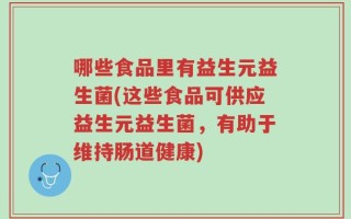 哪些食品里有益生元益生菌(这些食品可供应益生元益生菌，有助于维持肠道健康)
